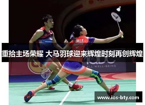 重拾主场荣耀 大马羽球迎来辉煌时刻再创辉煌