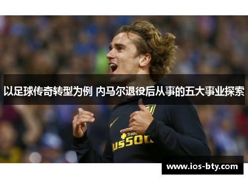以足球传奇转型为例 内马尔退役后从事的五大事业探索