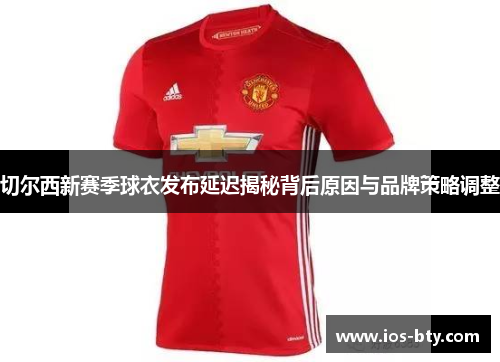 切尔西新赛季球衣发布延迟揭秘背后原因与品牌策略调整