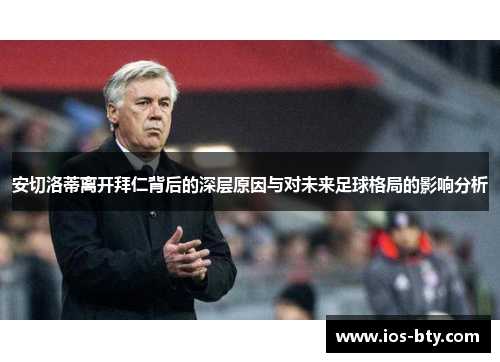 安切洛蒂离开拜仁背后的深层原因与对未来足球格局的影响分析