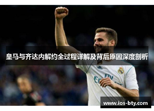 皇马与齐达内解约全过程详解及背后原因深度剖析