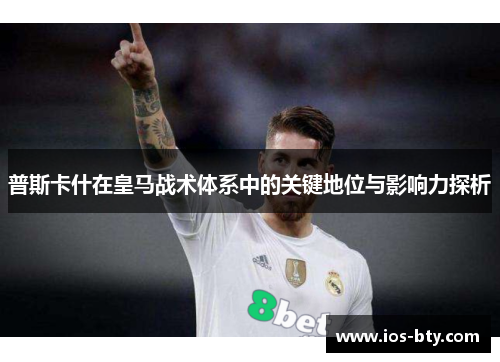 普斯卡什在皇马战术体系中的关键地位与影响力探析