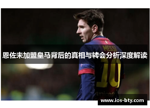 恩佐未加盟皇马背后的真相与转会分析深度解读