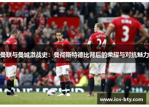 曼联与曼城激战史：曼彻斯特德比背后的荣耀与对抗魅力
