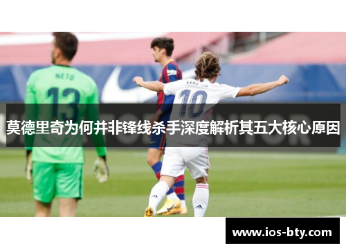 莫德里奇为何并非锋线杀手深度解析其五大核心原因