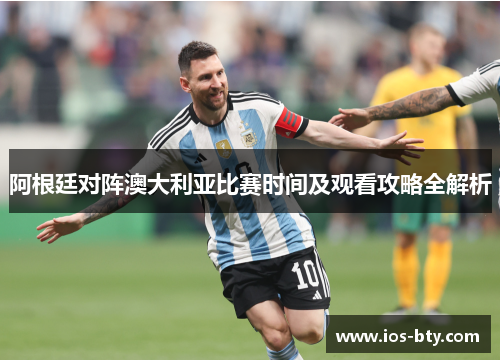 阿根廷对阵澳大利亚比赛时间及观看攻略全解析