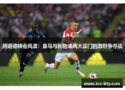 阿诺德转会风波：皇马与利物浦两大豪门的激烈争夺战