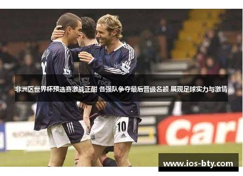 非洲区世界杯预选赛激战正酣 各强队争夺最后晋级名额 展现足球实力与激情