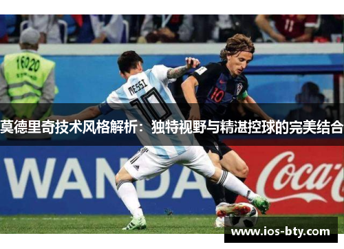 莫德里奇技术风格解析：独特视野与精湛控球的完美结合