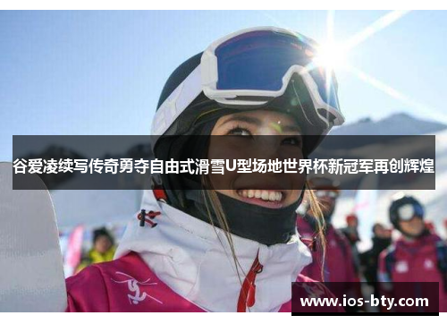 谷爱凌续写传奇勇夺自由式滑雪U型场地世界杯新冠军再创辉煌