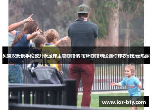 贝克汉姆携手伦敦开设足球主题咖啡馆 每杯咖啡赠送迷你球衣引粉丝热潮