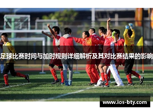 足球比赛时间与加时规则详细解析及其对比赛结果的影响
