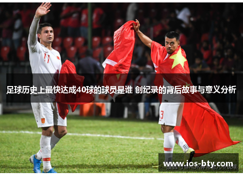 足球历史上最快达成40球的球员是谁 创纪录的背后故事与意义分析