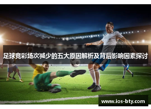 足球竞彩场次减少的五大原因解析及背后影响因素探讨 足球竞彩场次减少的五大原因解析及背后影响因素探讨
