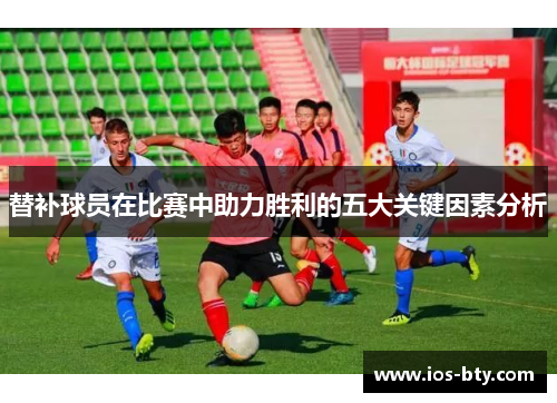 替补球员在比赛中助力胜利的五大关键因素分析 替补球员在比赛中助力胜利的五大关键因素分析