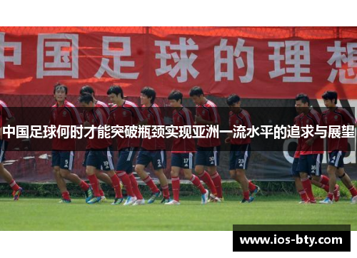 中国足球何时才能突破瓶颈实现亚洲一流水平的追求与展望 中国足球何时才能突破瓶颈实现亚洲一流水平的追求与展望