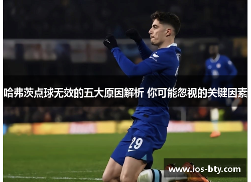哈弗茨点球无效的五大原因解析 你可能忽视的关键因素