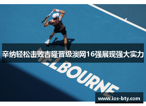 辛纳轻松击败吉隆晋级澳网16强展现强大实力