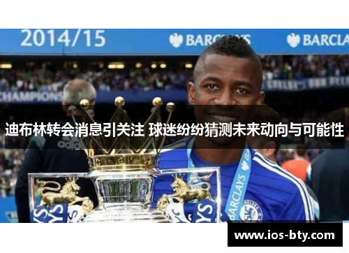 迪布林转会消息引关注 球迷纷纷猜测未来动向与可能性