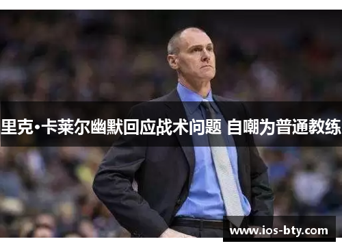 里克·卡莱尔幽默回应战术问题 自嘲为普通教练