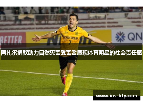 阿扎尔捐款助力自然灾害受害者展现体育明星的社会责任感 阿扎尔捐款助力自然灾害受害者展现体育明星的社会责任感