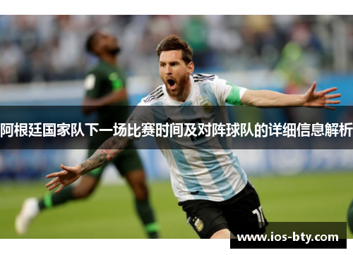 阿根廷国家队下一场比赛时间及对阵球队的详细信息解析 阿根廷国家队下一场比赛时间及对阵球队的详细信息解析