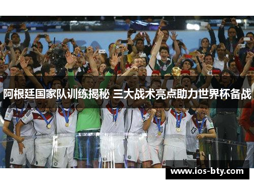 阿根廷国家队训练揭秘 三大战术亮点助力世界杯备战 阿根廷国家队训练揭秘 三大战术亮点助力世界杯备战