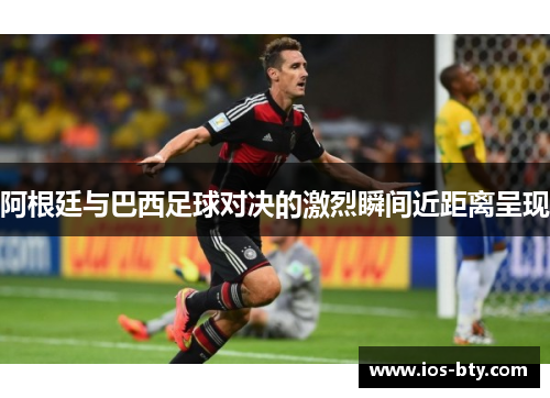 阿根廷与巴西足球对决的激烈瞬间近距离呈现 阿根廷与巴西足球对决的激烈瞬间近距离呈现