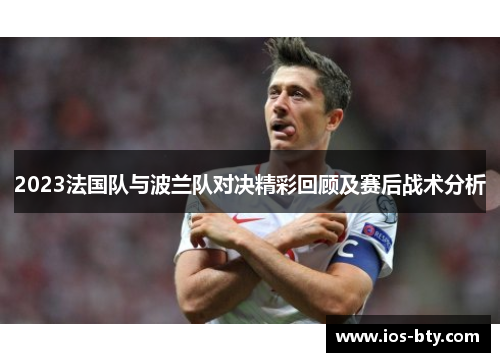 2023法国队与波兰队对决精彩回顾及赛后战术分析 2023法国队与波兰队对决精彩回顾及赛后战术分析