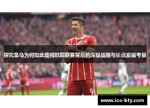 探究皇马为何如此重视欧超联赛背后的深层战略与长远发展考量 探究皇马为何如此重视欧超联赛背后的深层战略与长远发展考量