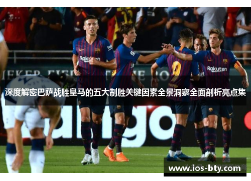 深度解密巴萨战胜皇马的五大制胜关键因素全景洞察全面剖析亮点集 深度解密巴萨战胜皇马的五大制胜关键因素全景洞察全面剖析亮点集