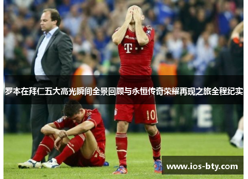 罗本在拜仁五大高光瞬间全景回顾与永恒传奇荣耀再现之旅全程纪实 罗本在拜仁五大高光瞬间全景回顾与永恒传奇荣耀再现之旅全程纪实