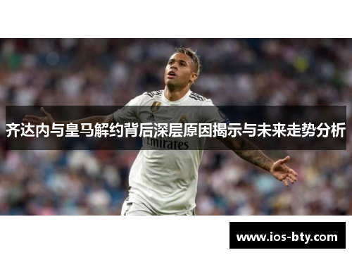 齐达内与皇马解约背后深层原因揭示与未来走势分析