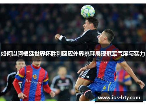 如何以阿根廷世界杯胜利回应外界挑衅展现冠军气度与实力