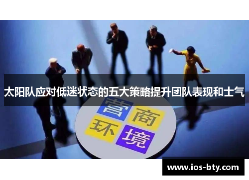 太阳队应对低迷状态的五大策略提升团队表现和士气 太阳队应对低迷状态的五大策略提升团队表现和士气
