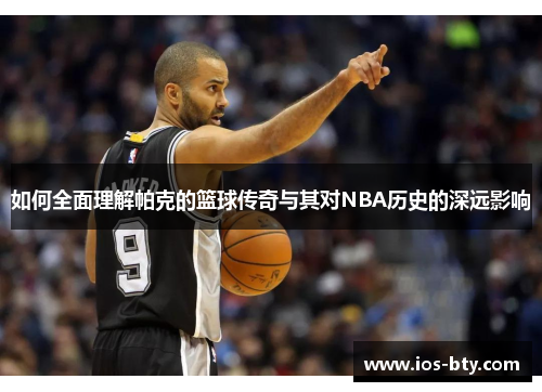 如何全面理解帕克的篮球传奇与其对NBA历史的深远影响 如何全面理解帕克的篮球传奇与其对NBA历史的深远影响