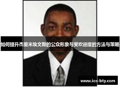 如何提升杰里米埃文斯的公众形象与受欢迎度的方法与策略 如何提升杰里米埃文斯的公众形象与受欢迎度的方法与策略