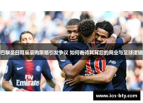 巴黎圣日耳曼豪购策略引发争议 如何看待其背后的商业与足球逻辑