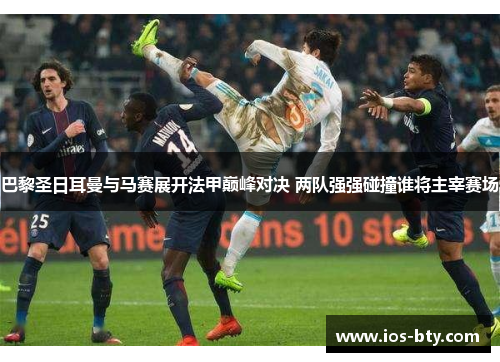 巴黎圣日耳曼与马赛展开法甲巅峰对决 两队强强碰撞谁将主宰赛场