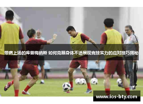 带病上场的库普梅纳斯 如何克服身体不适展现竞技实力的应对技巧揭秘